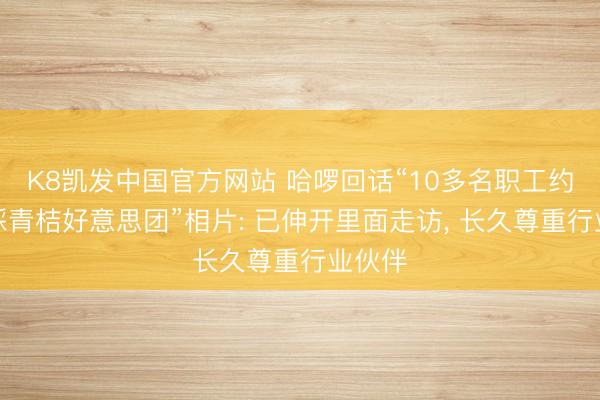 K8凯发中国官方网站 哈啰回话“10多名职工约会脚踩青桔好意思团”相片: 已伸开里面走访， 长久尊重行业伙伴