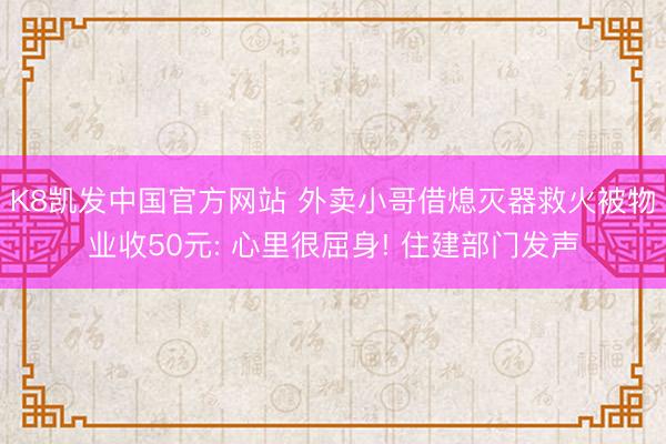 K8凯发中国官方网站 外卖小哥借熄灭器救火被物业收50元: 心里很屈身! 住建部门发声
