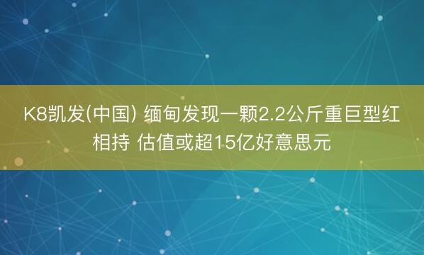 K8凯发(中国) 缅甸发现一颗2.2公斤重巨型红相持 估值或超15亿好意思元