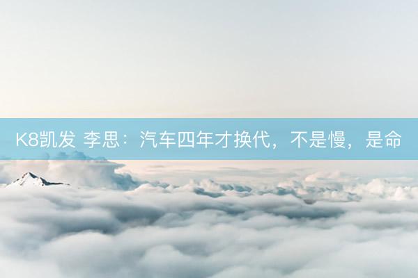 K8凯发 李思：汽车四年才换代，不是慢，是命