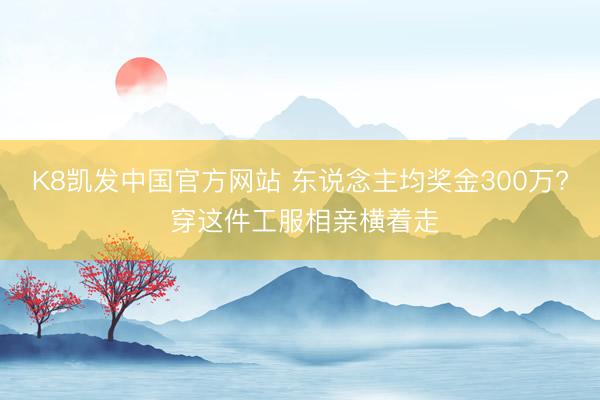 K8凯发中国官方网站 东说念主均奖金300万? 穿这件工服相亲横着走
