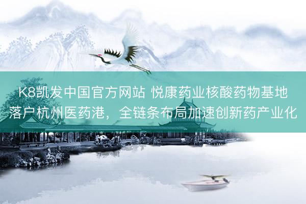 K8凯发中国官方网站 悦康药业核酸药物基地落户杭州医药港，全链条布局加速创新药产业化