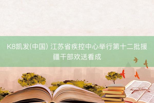 K8凯发(中国) 江苏省疾控中心举行第十二批援疆干部欢送看成