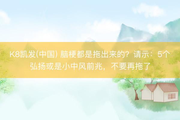 K8凯发(中国) 脑梗都是拖出来的？请示：5个弘扬或是小中风前兆，不要再拖了
