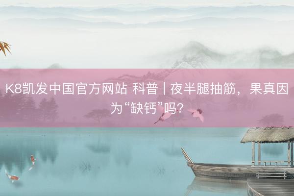K8凯发中国官方网站 科普 | 夜半腿抽筋，果真因为“缺钙”吗？