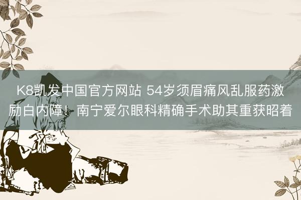 K8凯发中国官方网站 54岁须眉痛风乱服药激励白内障！南宁爱尔眼科精确手术助其重获昭着