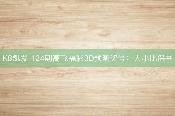 K8凯发 124期高飞福彩3D预测奖号:大小比保举
