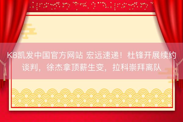 K8凯发中国官方网站 宏远速递！杜锋开展续约谈判，徐杰拿顶薪生变，拉科崇拜离队