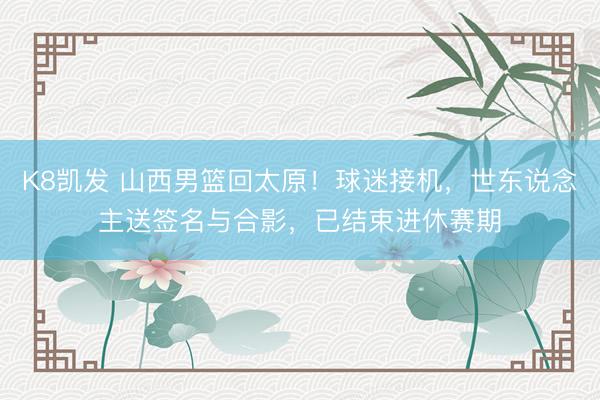 K8凯发 山西男篮回太原！球迷接机，世东说念主送签名与合影，已结束进休赛期