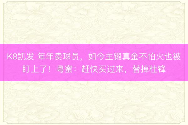 K8凯发 年年卖球员，如今主锻真金不怕火也被盯上了！粤蜜：赶快买过来，替掉杜锋