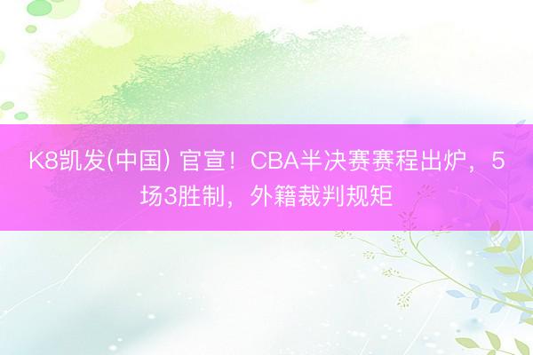 K8凯发(中国) 官宣！CBA半决赛赛程出炉，5场3胜制，外籍裁判规矩