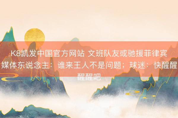 K8凯发中国官方网站 文班队友或驰援菲律宾？媒体东说念主：谁来王人不是问题；球迷：快醒醒吧