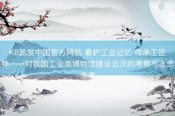 K8凯发中国官方网站 看护工业记忆 传承工匠精神——对我国工业类博物馆建设近况的考察与念念考