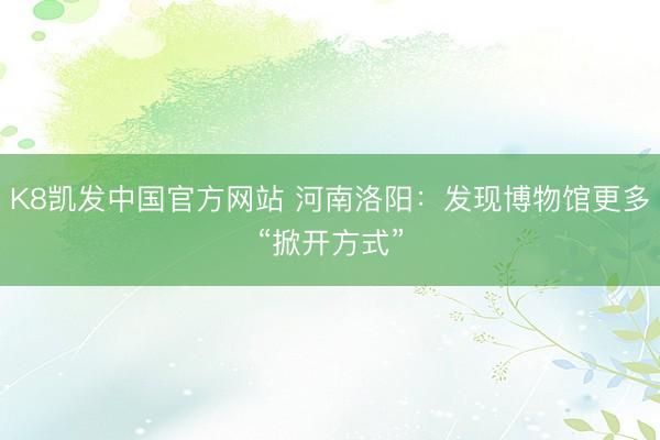 K8凯发中国官方网站 河南洛阳：发现博物馆更多“掀开方式”