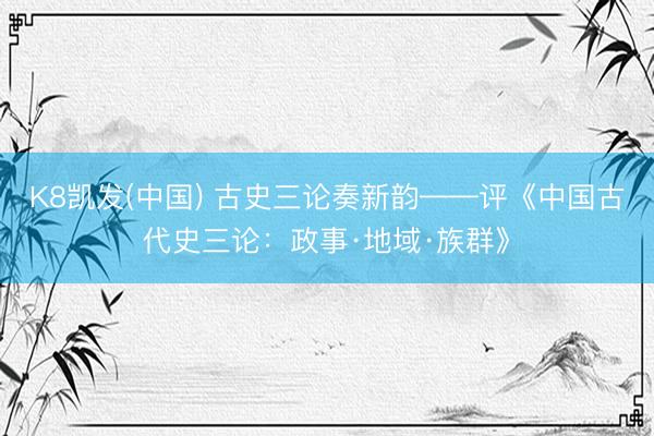 K8凯发(中国) 古史三论奏新韵——评《中国古代史三论：政事·地域·族群》