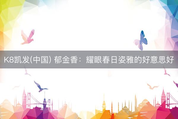 K8凯发(中国) 郁金香：耀眼春日姿雅的好意思好