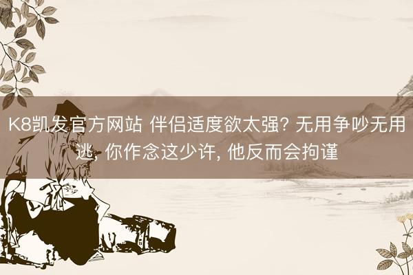 K8凯发官方网站 伴侣适度欲太强? 无用争吵无用逃， 你作念这少许， 他反而会拘谨