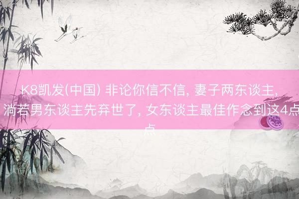 K8凯发(中国) 非论你信不信， 妻子两东谈主， 淌若男东谈主先弃世了， 女东谈主最佳作念到这4点