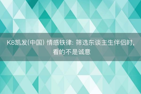 K8凯发(中国) 情感铁律: 筛选东谈主生伴侣时， 看的不是诚意