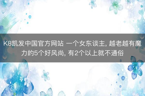 K8凯发中国官方网站 一个女东谈主， 越老越有魔力的5个好风尚， 有2个以上就不通俗