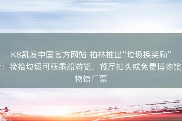 K8凯发中国官方网站 柏林推出“垃圾换奖励”预计：捡拾垃圾可获乘船游览、餐厅扣头或免费博物馆门票