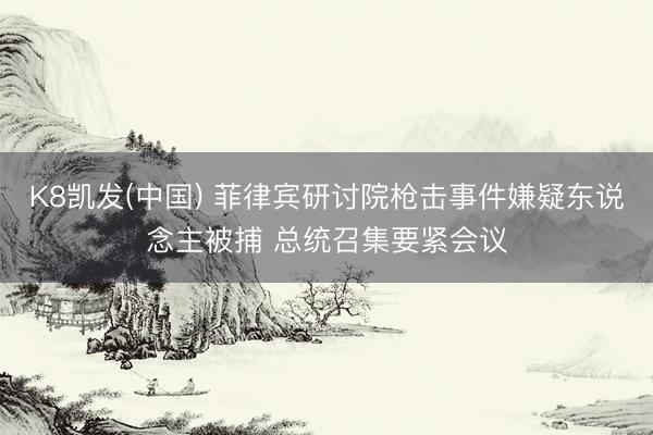 K8凯发(中国) 菲律宾研讨院枪击事件嫌疑东说念主被捕 总统召集要紧会议