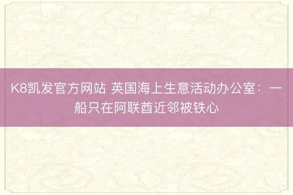 K8凯发官方网站 英国海上生意活动办公室：一船只在阿联酋近邻被铁心