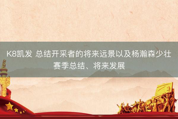 K8凯发 总结开采者的将来远景以及杨瀚森少壮赛季总结、将来发展