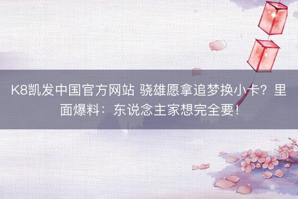 K8凯发中国官方网站 骁雄愿拿追梦换小卡？里面爆料：东说念主家想完全要！