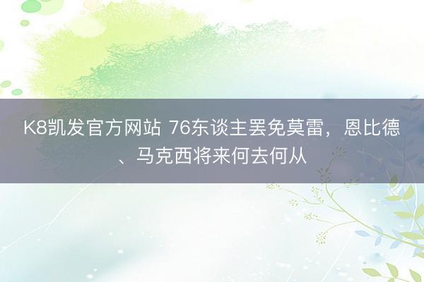 K8凯发官方网站 76东谈主罢免莫雷,恩比德、马克西将来何去何从