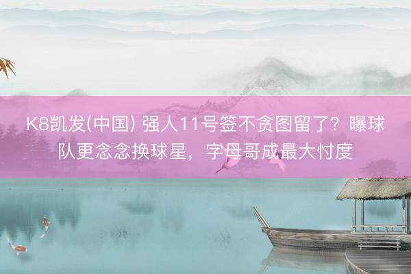 K8凯发(中国) 强人11号签不贪图留了？曝球队更念念换球星，字母哥成最大忖度