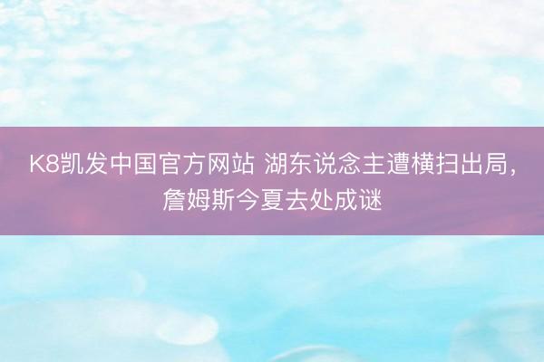 K8凯发中国官方网站 湖东说念主遭横扫出局，詹姆斯今夏去处成谜