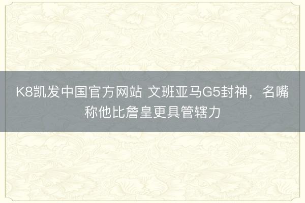 K8凯发中国官方网站 文班亚马G5封神，名嘴称他比詹皇更具管辖力