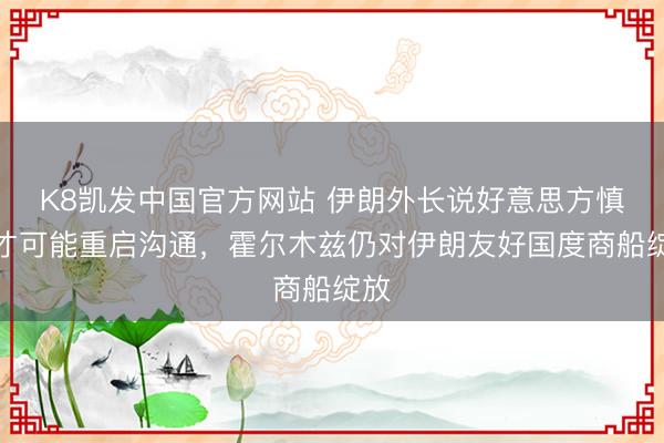 K8凯发中国官方网站 伊朗外长说好意思方慎重才可能重启沟通，霍尔木兹仍对伊朗友好国度商船绽放
