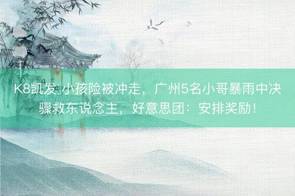 K8凯发 小孩险被冲走，广州5名小哥暴雨中决骤救东说念主，好意思团：安排奖励！