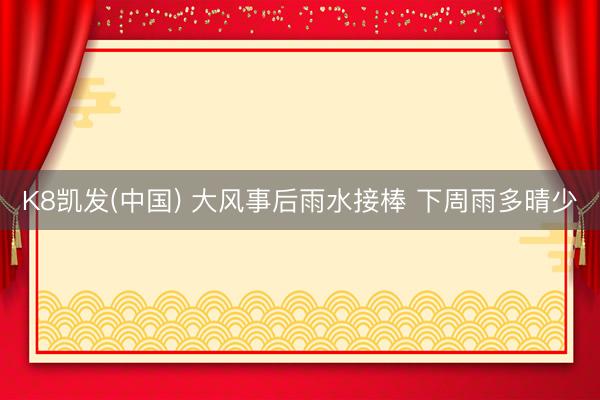 K8凯发(中国) 大风事后雨水接棒 下周雨多晴少