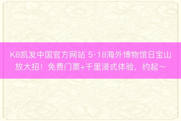 K8凯发中国官方网站 5·18海外博物馆日宝山放大招！免费门票+千里浸式体验，约起～