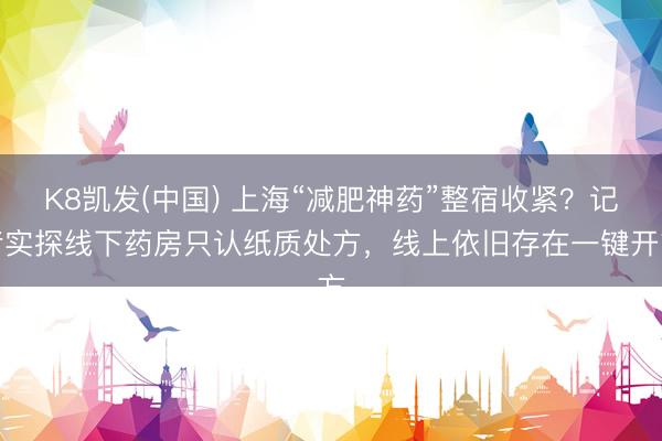 K8凯发(中国) 上海“减肥神药”整宿收紧？记者实探线下药房只认纸质处方，线上依旧存在一键开方