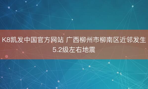 K8凯发中国官方网站 广西柳州市柳南区近邻发生5.2级左右地震