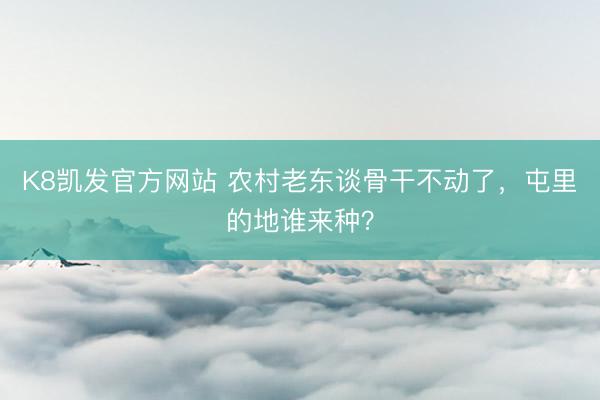 K8凯发官方网站 农村老东谈骨干不动了，屯里的地谁来种？