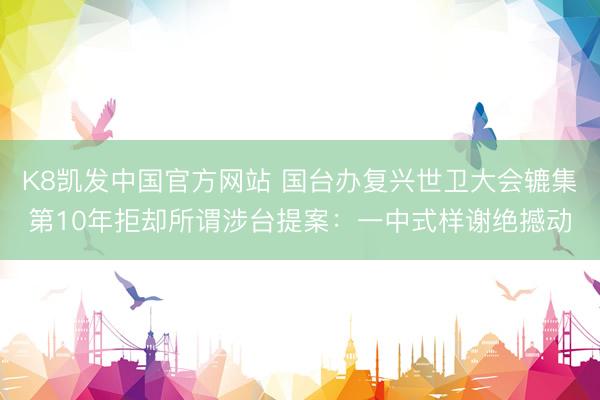 K8凯发中国官方网站 国台办复兴世卫大会辘集第10年拒却所谓涉台提案:一中式样谢绝撼动