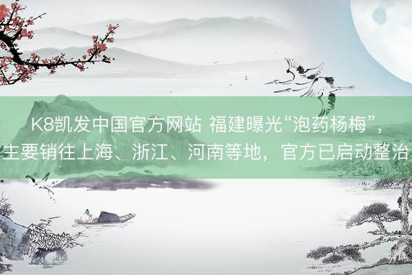 K8凯发中国官方网站 福建曝光“泡药杨梅”，主要销往上海、浙江、河南等地，官方已启动整治