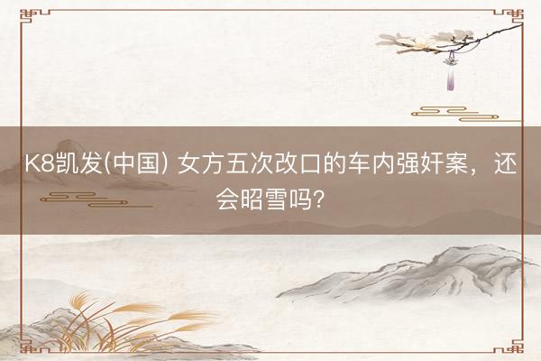 K8凯发(中国) 女方五次改口的车内强奸案，还会昭雪吗？