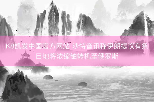 K8凯发中国官方网站 沙特音讯称伊朗提议有条目地将浓缩铀转机至俄罗斯