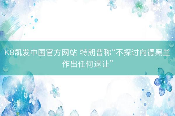 K8凯发中国官方网站 特朗普称“不探讨向德黑兰作出任何退让”