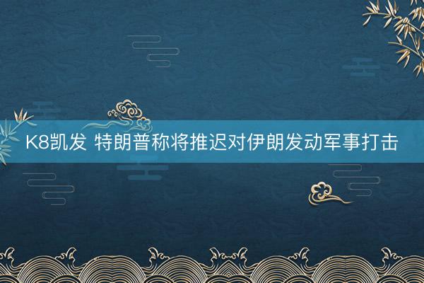 K8凯发 特朗普称将推迟对伊朗发动军事打击