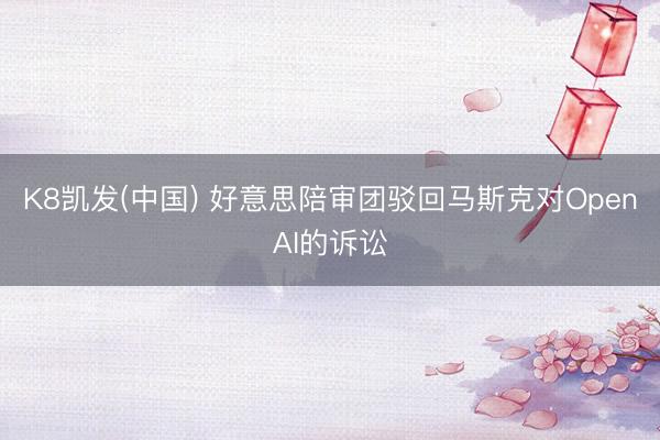 K8凯发(中国) 好意思陪审团驳回马斯克对OpenAI的诉讼