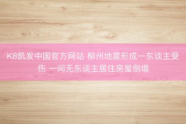 K8凯发中国官方网站 柳州地震形成一东谈主受伤 一间无东谈主居住房屋倒塌