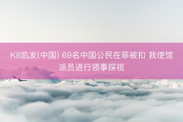 K8凯发(中国) 69名中国公民在菲被扣 我使馆派员进行领事探视