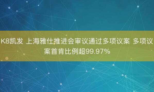 K8凯发 上海雅仕推进会审议通过多项议案 多项议案首肯比例超99.97%